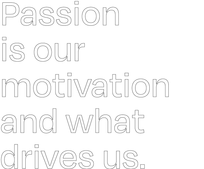 Passion is our motivation and what drives us.