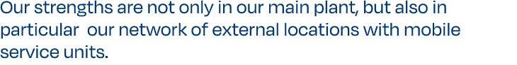 Our strengths are not only in our main plant, but also in particular our network of external locations with mobile se...